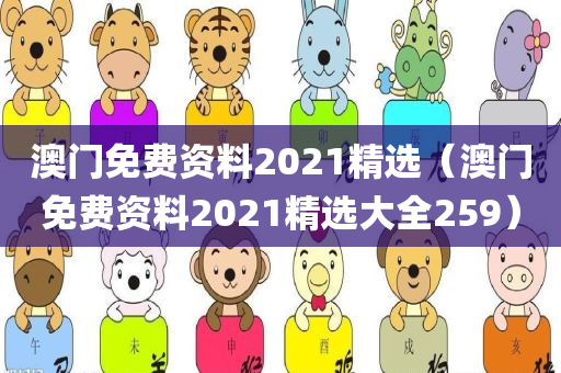 澳门免费资料2021精选（澳门免费资料2021精选大全259）