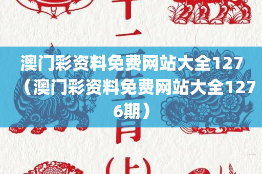 澳门彩资料免费网站大全127（澳门彩资料免费网站大全1276期）