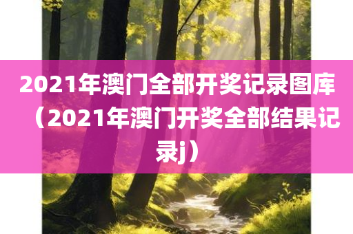 2021年澳门全部开奖记录图库（2021年澳门开奖全部结果记录j）