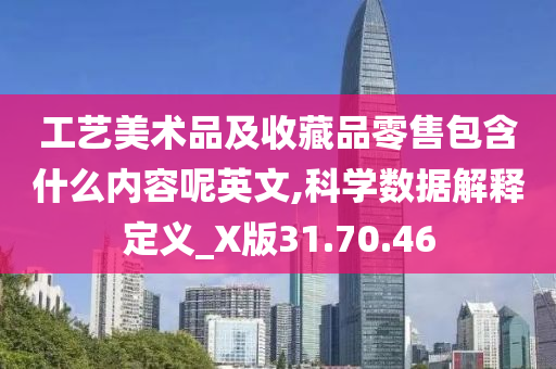 工艺美术品及收藏品零售包含什么内容呢英文,科学数据解释定义_X版31.70.46