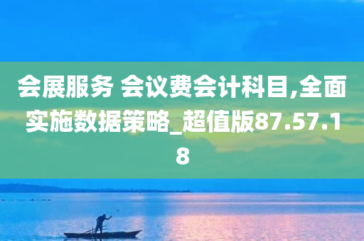 会展服务 会议费会计科目,全面实施数据策略_超值版87.57.18