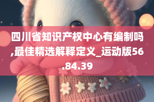 四川省知识产权中心有编制吗,最佳精选解释定义_运动版56.84.39