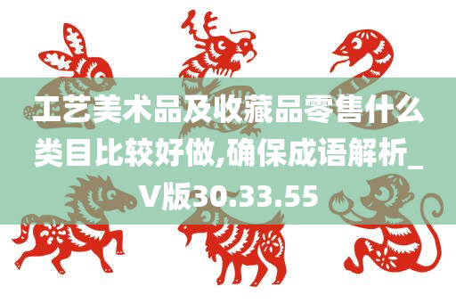 工艺美术品及收藏品零售什么类目比较好做,确保成语解析_V版30.33.55