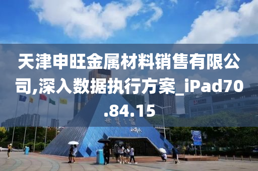 天津申旺金属材料销售有限公司,深入数据执行方案_iPad70.84.15