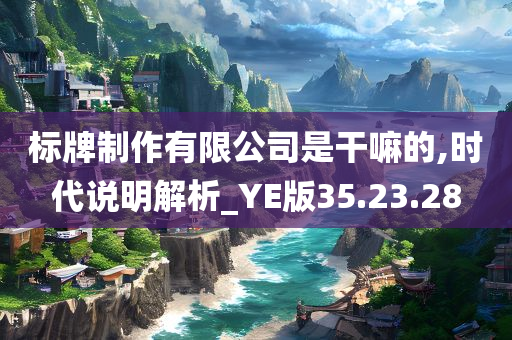 标牌制作有限公司是干嘛的,时代说明解析_YE版35.23.28