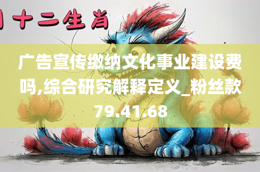 广告宣传缴纳文化事业建设费吗,综合研究解释定义_粉丝款79.41.68