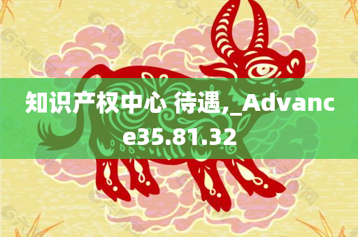 知识产权中心 待遇,_Advance35.81.32