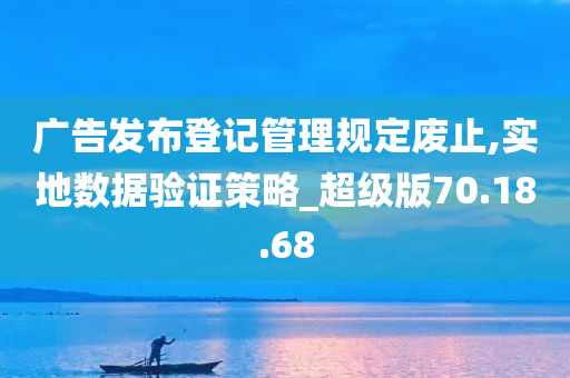 广告发布登记管理规定废止,实地数据验证策略_超级版70.18.68