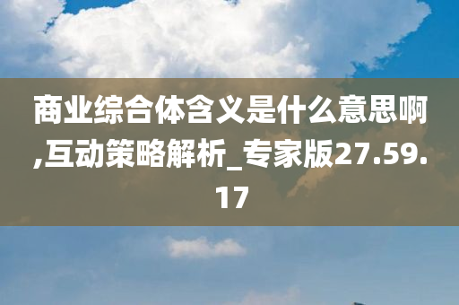 商业综合体含义是什么意思啊,互动策略解析_专家版27.59.17