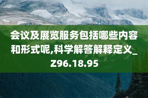 会议及展览服务包括哪些内容和形式呢,科学解答解释定义_Z96.18.95