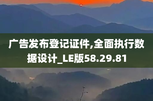 广告发布登记证件,全面执行数据设计_LE版58.29.81