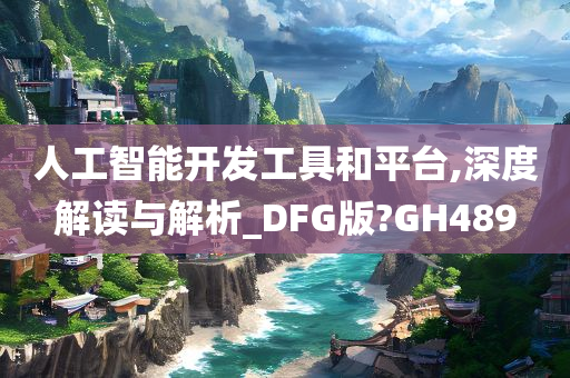 人工智能开发工具和平台,深度解读与解析_DFG版?GH489