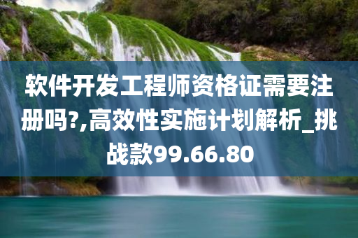 软件开发工程师资格证需要注册吗?,高效性实施计划解析_挑战款99.66.80