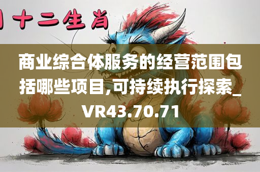 商业综合体服务的经营范围包括哪些项目,可持续执行探索_VR43.70.71