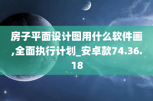 房子平面设计图用什么软件画,全面执行计划_安卓款74.36.18