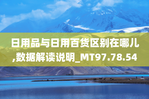 日用品与日用百货区别在哪儿,数据解读说明_MT97.78.54