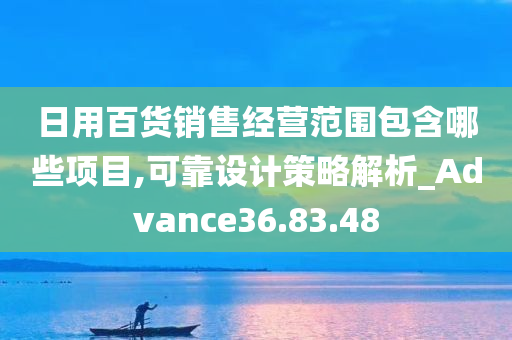 日用百货销售经营范围包含哪些项目,可靠设计策略解析_Advance36.83.48