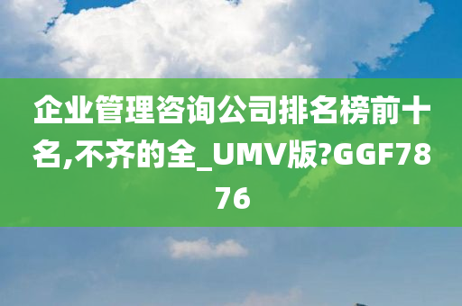 企业管理咨询公司排名榜前十名,不齐的全_UMV版?GGF7876