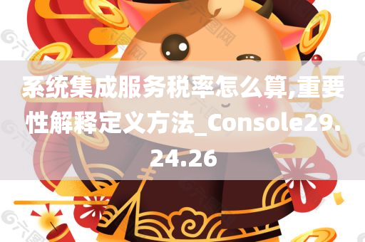 系统集成服务税率怎么算,重要性解释定义方法_Console29.24.26