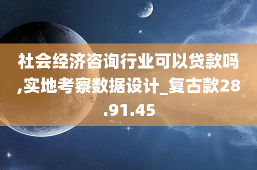 社会经济咨询行业可以贷款吗,实地考察数据设计_复古款28.91.45