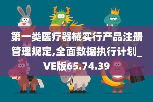 第一类医疗器械实行产品注册管理规定,全面数据执行计划_VE版65.74.39