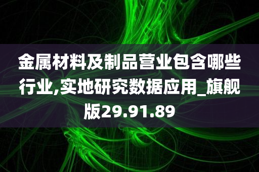 金属材料及制品营业包含哪些行业,实地研究数据应用_旗舰版29.91.89