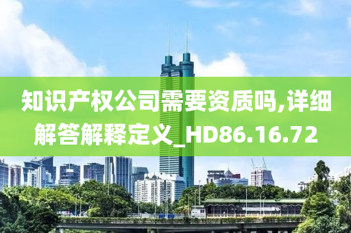 知识产权公司需要资质吗,详细解答解释定义_HD86.16.72