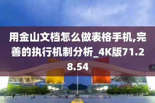 用金山文档怎么做表格手机,完善的执行机制分析_4K版71.28.54