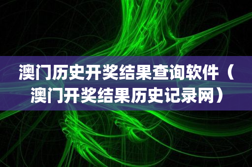 澳门历史开奖结果查询软件（澳门开奖结果历史记录网）