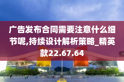 广告发布合同需要注意什么细节呢,持续设计解析策略_精英款22.67.64