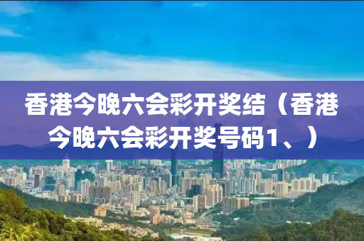 香港今晚六会彩开奖结（香港今晚六会彩开奖号码1、）