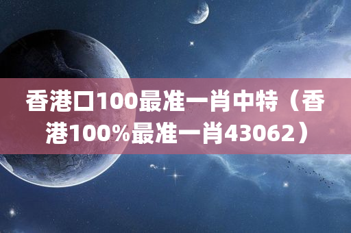 香港口100最准一肖中特（香港100%最准一肖43062）