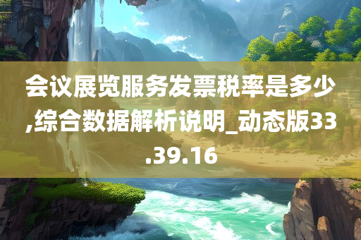 会议展览服务发票税率是多少,综合数据解析说明_动态版33.39.16