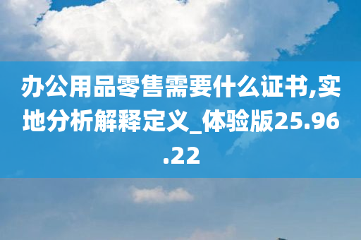 办公用品零售需要什么证书,实地分析解释定义_体验版25.96.22