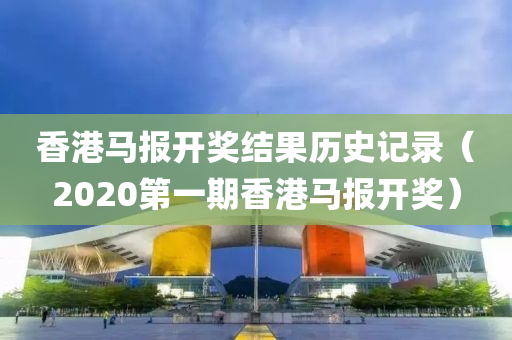 香港马报开奖结果历史记录（2020第一期香港马报开奖）