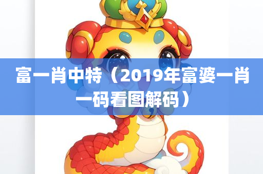 富一肖中特（2019年富婆一肖一码看图解码）