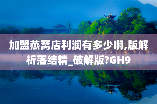 加盟燕窝店利润有多少啊,版解析落结精_破解版?GH9