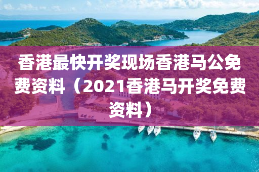 香港最快开奖现场香港马公免费资料（2021香港马开奖免费资料）