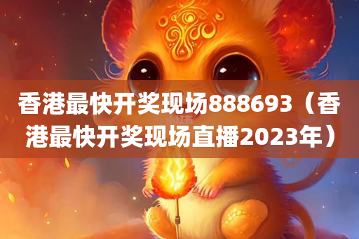 香港最快开奖现场888693（香港最快开奖现场直播2023年）