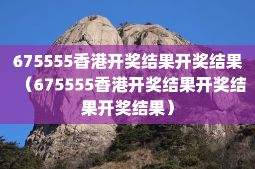 675555香港开奖结果开奖结果（675555香港开奖结果开奖结果开奖结果）