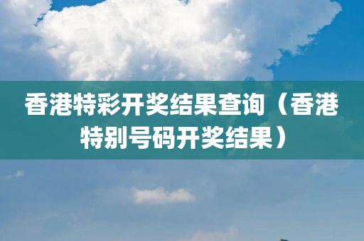 香港特彩开奖结果查询（香港特别号码开奖结果）