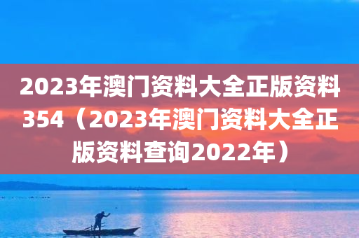 2023年澳门资料大全正版资料354（2023年澳门资料大全正版资料查询2022年）