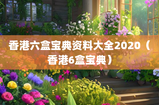 香港六盒宝典资料大全2020（香港6盒宝典）