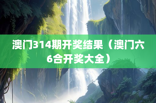 澳门314期开奖结果（澳门六6合开奖大全）