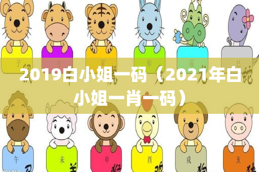 2019白小姐一码（2021年白小姐一肖一码）