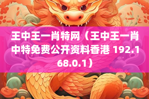 王中王一肖特网（王中王一肖中特免费公开资料香港 192.168.0.1）