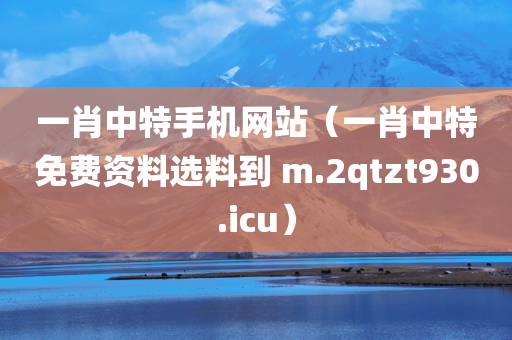 一肖中特手机网站（一肖中特免费资料选料到 m.2qtzt930.icu）