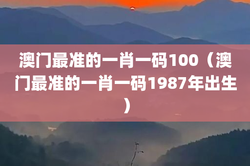 澳门最准的一肖一码100（澳门最准的一肖一码1987年出生）