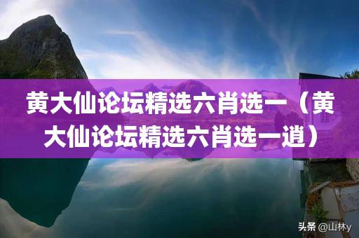 黄大仙论坛精选六肖选一（黄大仙论坛精选六肖选一逍）