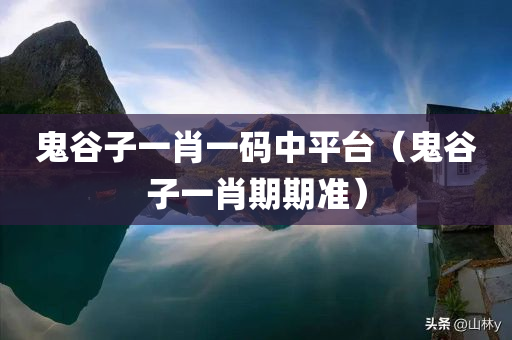 鬼谷子一肖一码中平台（鬼谷子一肖期期准）